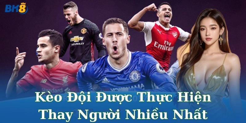 Kèo đội được thực hiện thay người nhiều nhất bùng nổ