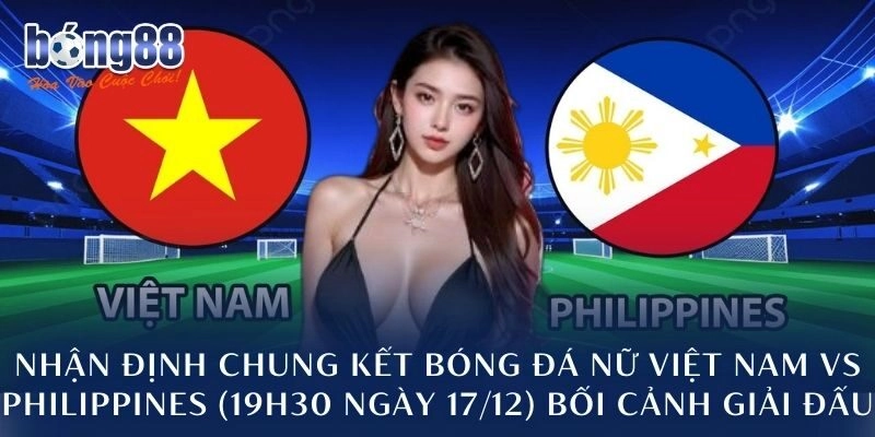 Nhận định chung kết bóng đá nữ Việt Nam vs Philippines (19h30 ngày 17/12) bối cảnh giải đấu